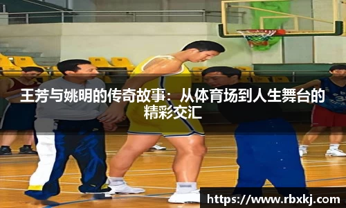 王芳与姚明的传奇故事：从体育场到人生舞台的精彩交汇