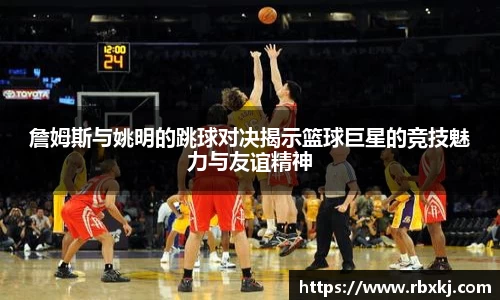 詹姆斯与姚明的跳球对决揭示篮球巨星的竞技魅力与友谊精神