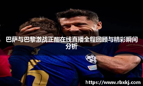 巴萨与巴黎激战正酣在线直播全程回顾与精彩瞬间分析