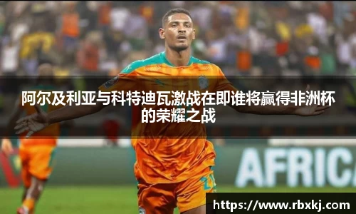 阿尔及利亚与科特迪瓦激战在即谁将赢得非洲杯的荣耀之战