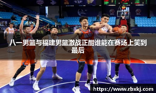 八一男篮与福建男篮激战正酣谁能在赛场上笑到最后
