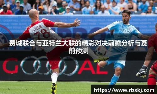 费城联合与亚特兰大联的精彩对决前瞻分析与赛前预测