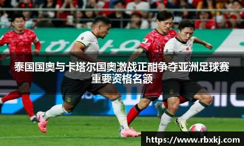 泰国国奥与卡塔尔国奥激战正酣争夺亚洲足球赛重要资格名额