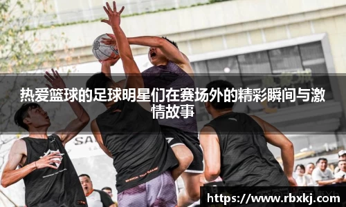 热爱篮球的足球明星们在赛场外的精彩瞬间与激情故事